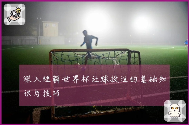 深入理解世界杯让球投注的基础知识与技巧