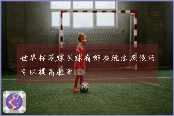 世界杯滚球买球有哪些玩法及技巧可以提高胜率