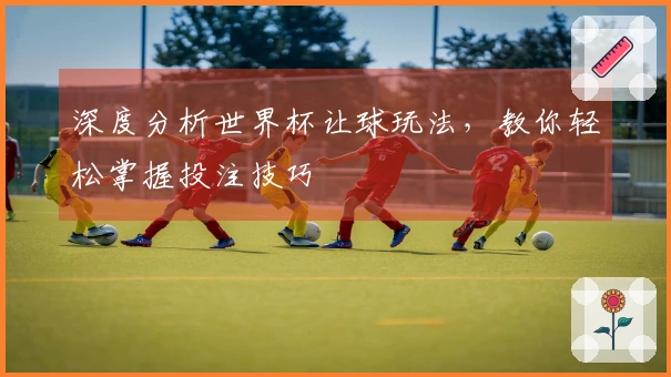 深度分析世界杯让球玩法，教你轻松掌握投注技巧