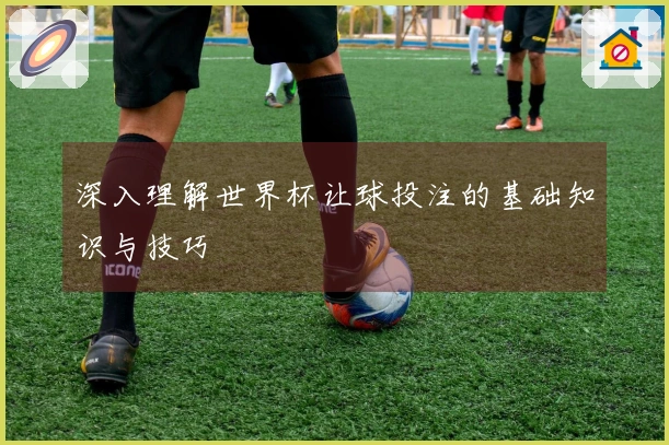 深入理解世界杯让球投注的基础知识与技巧