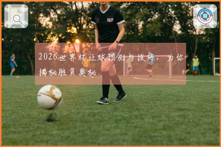 2026世界杯让球预测与技巧，为你揭秘胜负奥秘