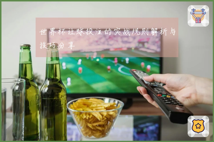 世界杯让球投注的实战规则解析与技巧分享