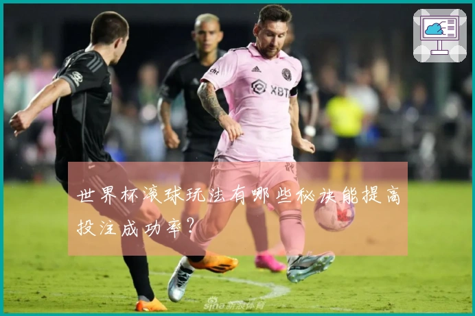 世界杯滚球玩法有哪些秘诀能提高投注成功率？
