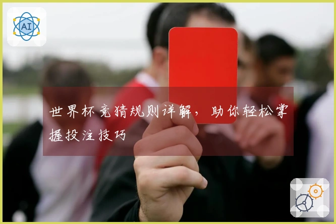 世界杯竞猜规则详解，助你轻松掌握投注技巧