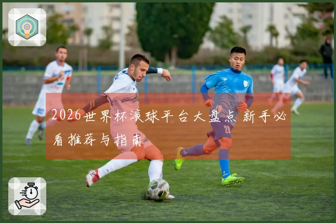 2026世界杯滚球平台大盘点 新手必看推荐与指南