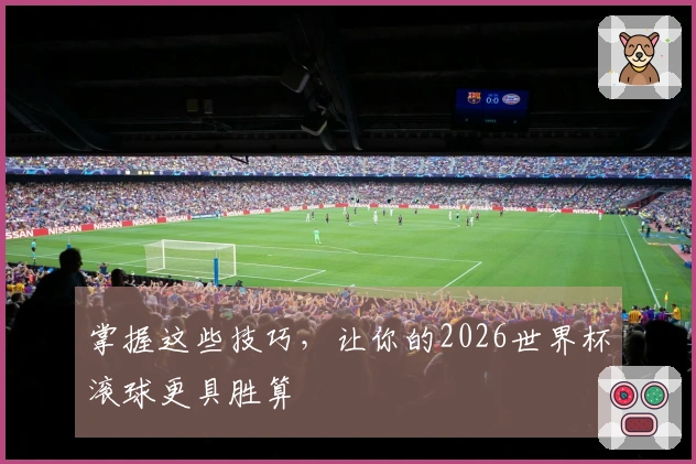 掌握这些技巧，让你的2026世界杯滚球更具胜算