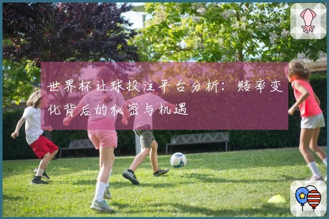世界杯让球投注平台分析：赔率变化背后的秘密与机遇