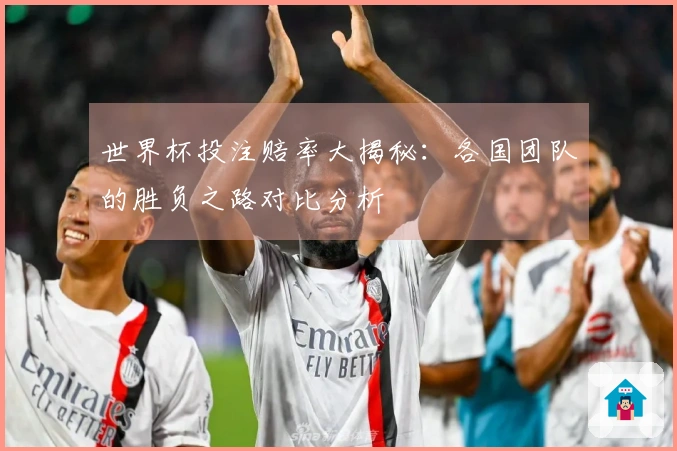 世界杯投注赔率大揭秘：各国团队的胜负之路对比分析