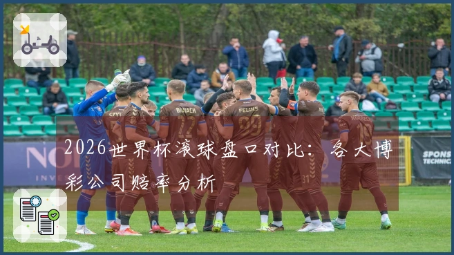 2026世界杯滚球盘口对比：各大博彩公司赔率分析