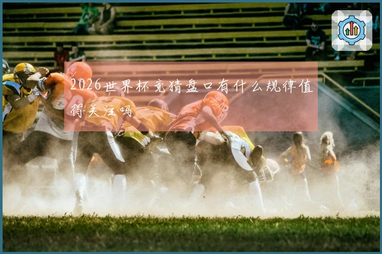2026世界杯竞猜盘口有什么规律值得关注吗