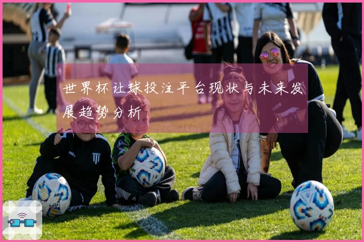 世界杯让球投注平台现状与未来发展趋势分析