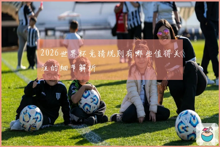 2026世界杯竞猜规则有哪些值得关注的细节解析
