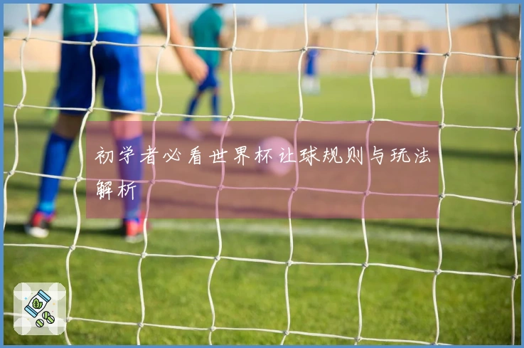 初学者必看世界杯让球规则与玩法解析