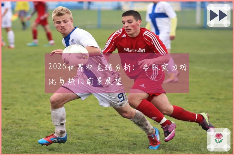 2026世界杯竞猜分析：各队实力对比与热门前景展望