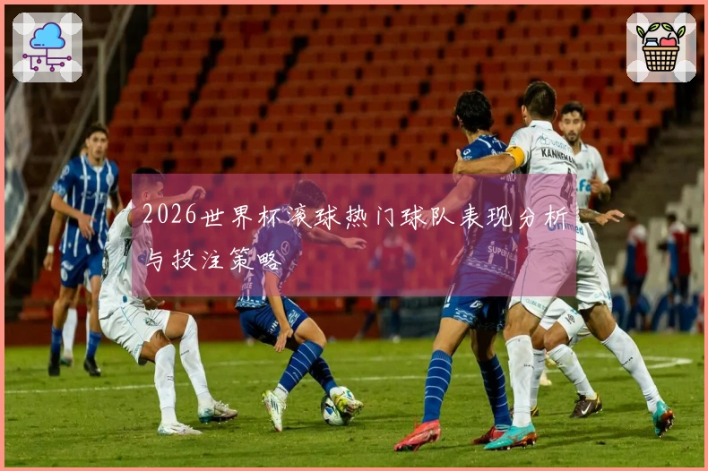 2026世界杯滚球热门球队表现分析与投注策略