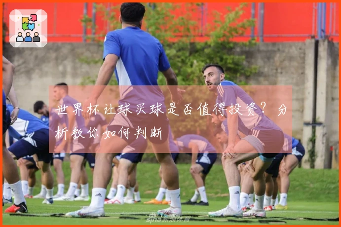 世界杯让球买球是否值得投资？分析教你如何判断