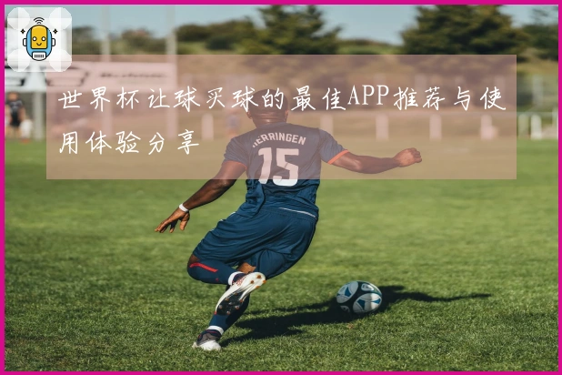 世界杯让球买球的最佳APP推荐与使用体验分享