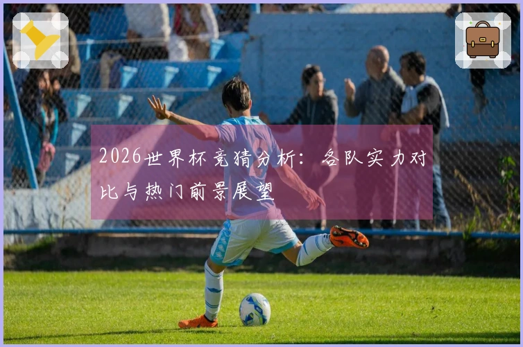2026世界杯竞猜分析：各队实力对比与热门前景展望