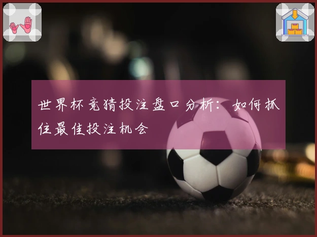 世界杯竞猜投注盘口分析：如何抓住最佳投注机会