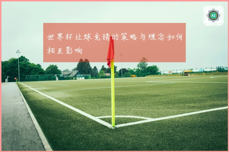 世界杯让球竞猜的策略与理念如何相互影响