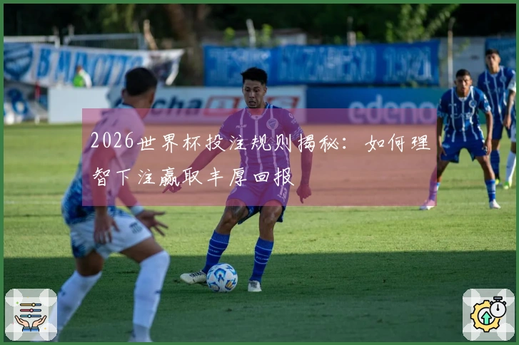 2026世界杯投注规则揭秘：如何理智下注赢取丰厚回报