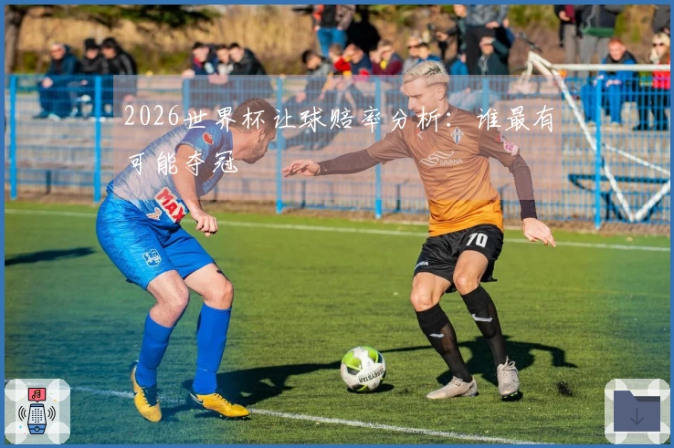 2026世界杯让球赔率分析：谁最有可能夺冠