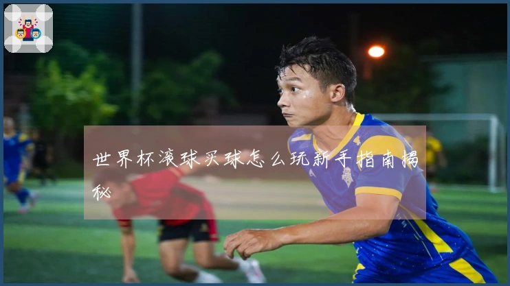 世界杯滚球买球怎么玩新手指南揭秘