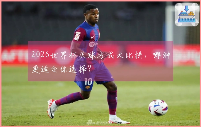 2026世界杯买球方式大比拼，哪种更适合你选择？