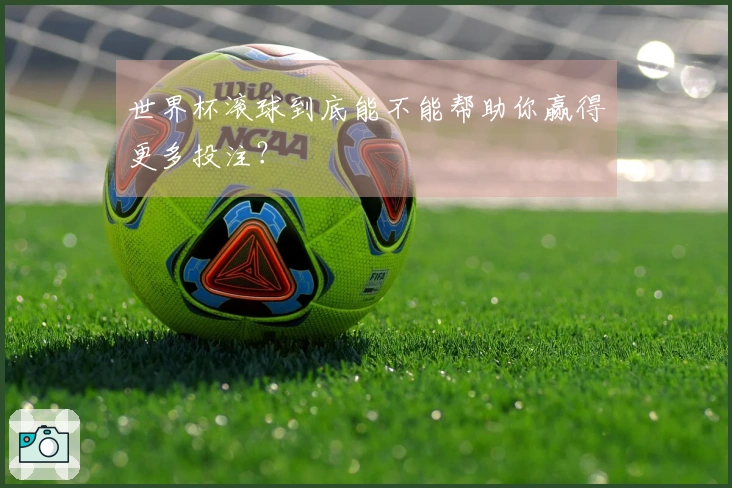 世界杯滚球到底能不能帮助你赢得更多投注？
