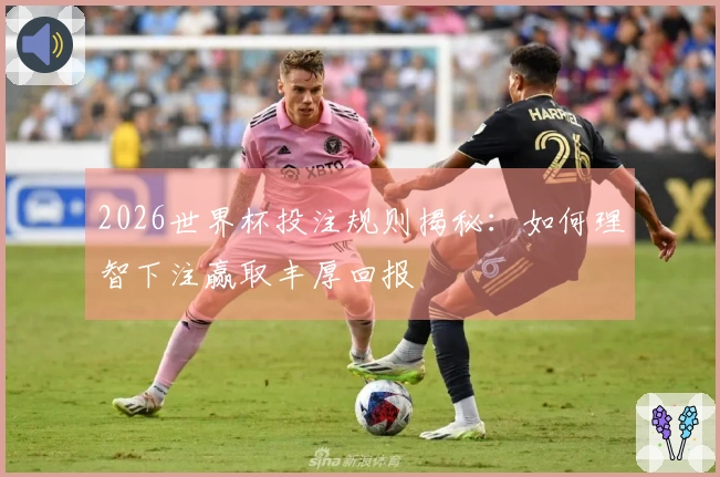 2026世界杯投注规则揭秘：如何理智下注赢取丰厚回报
