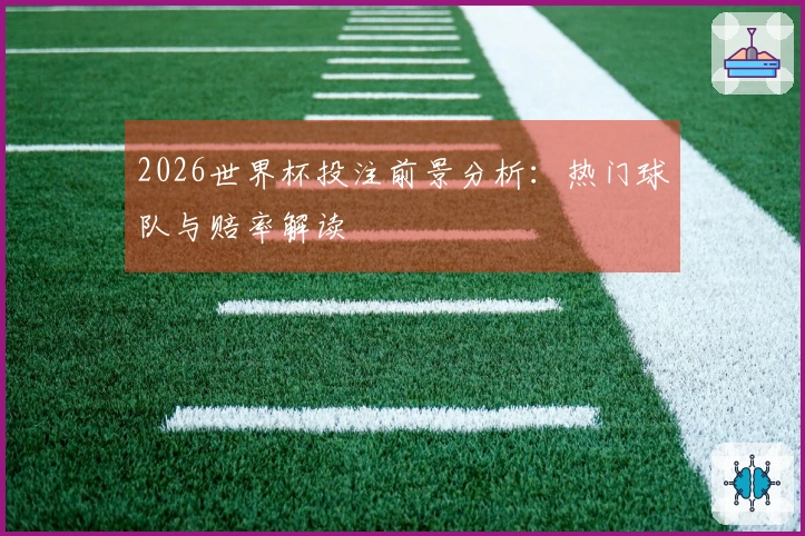 2026世界杯投注前景分析：热门球队与赔率解读