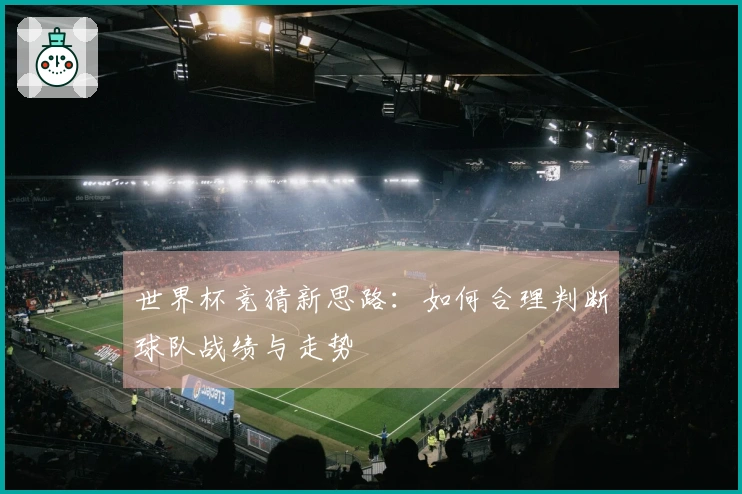世界杯竞猜新思路：如何合理判断球队战绩与走势