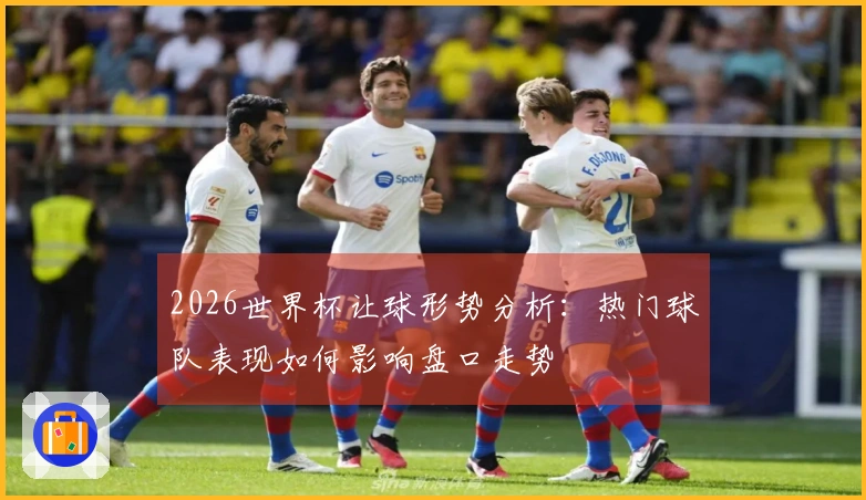 2026世界杯让球形势分析：热门球队表现如何影响盘口走势