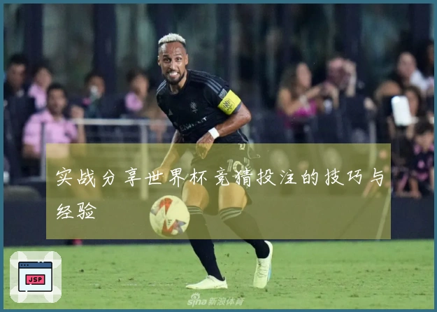 实战分享世界杯竞猜投注的技巧与经验