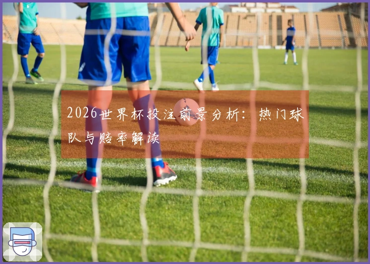 2026世界杯投注前景分析：热门球队与赔率解读