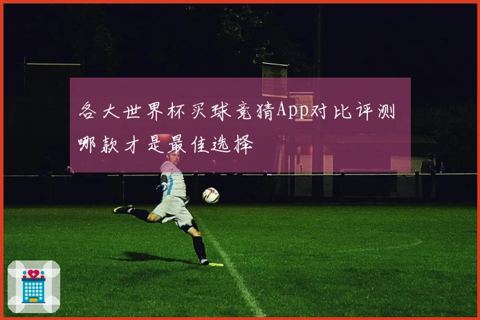 各大世界杯买球竞猜App对比评测 哪款才是最佳选择