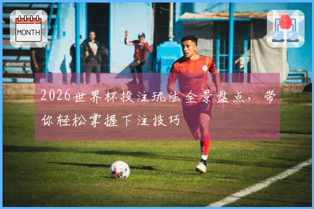 2026世界杯投注玩法全景盘点，带你轻松掌握下注技巧