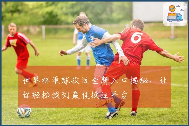 世界杯滚球投注全新入口揭秘，让你轻松找到最佳投注平台
