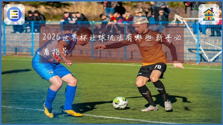 2026世界杯让球玩法有哪些 新手必看指导