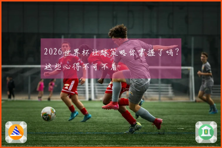 2026世界杯让球策略你掌握了吗？这些心得不可不看