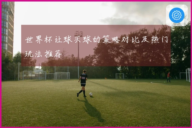 世界杯让球买球的策略对比及热门玩法推荐