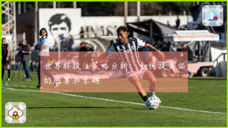 世界杯投注策略分析：如何提高你的胜算和乐趣