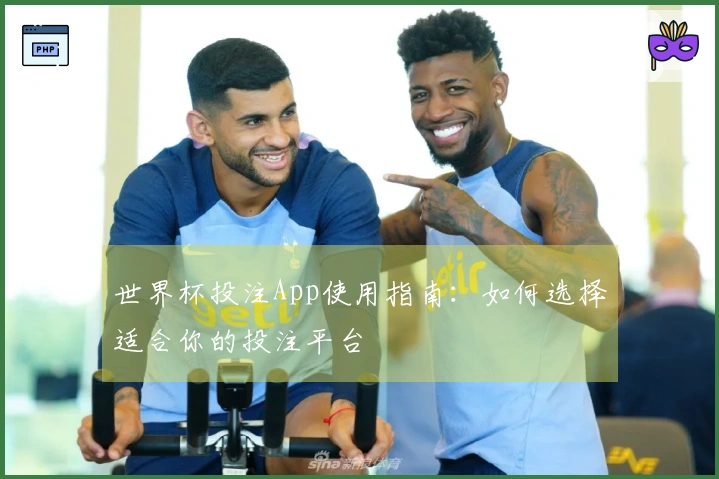 世界杯投注App使用指南：如何选择适合你的投注平台