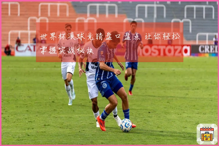世界杯滚球竞猜盘口盘点 让你轻松掌握实战秘诀
