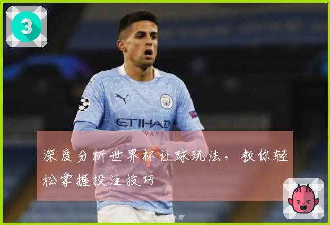 深度分析世界杯让球玩法，教你轻松掌握投注技巧