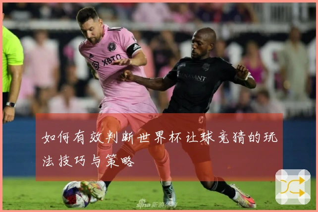 如何有效判断世界杯让球竞猜的玩法技巧与策略