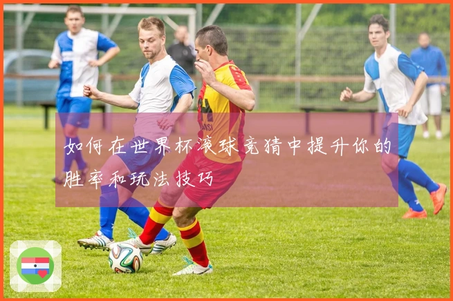 如何在世界杯滚球竞猜中提升你的胜率和玩法技巧