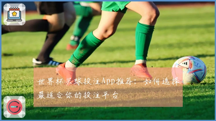 世界杯买球投注App推荐：如何选择最适合你的投注平台