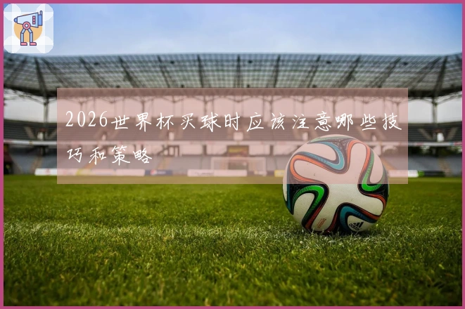 2026世界杯买球时应该注意哪些技巧和策略